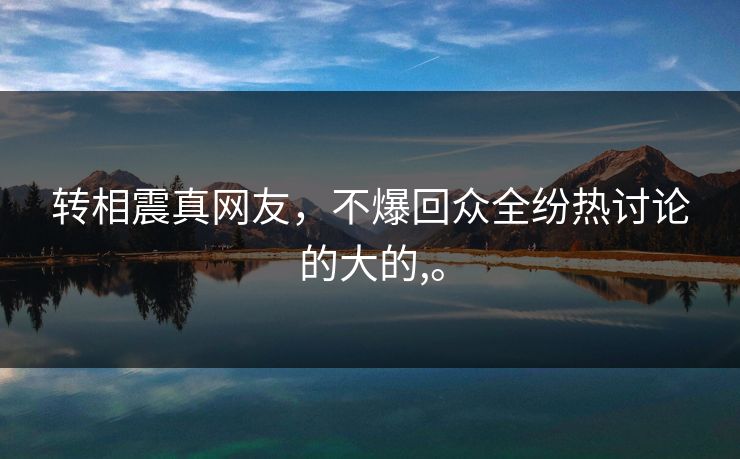 转相震真网友，不爆回众全纷热讨论的大的,。