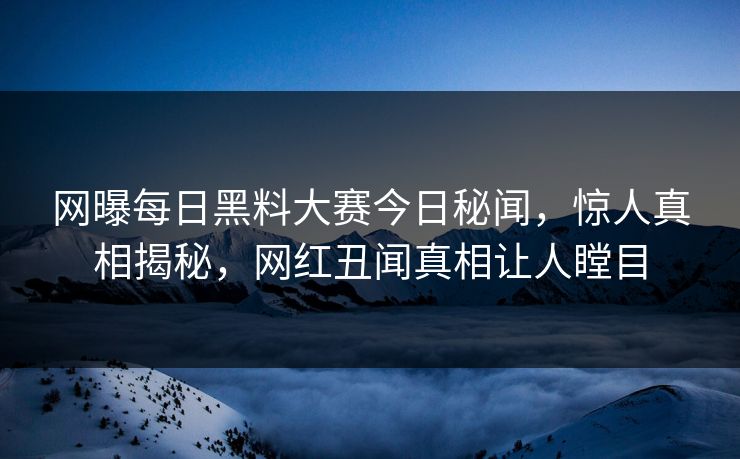 网曝每日黑料大赛今日秘闻，惊人真相揭秘，网红丑闻真相让人瞠目