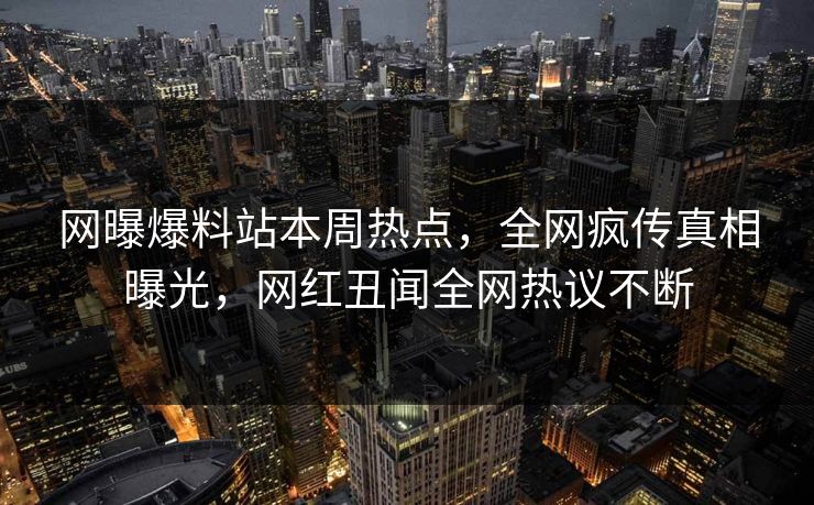 网曝爆料站本周热点，全网疯传真相曝光，网红丑闻全网热议不断