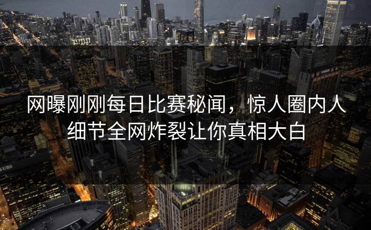 网曝刚刚每日比赛秘闻，惊人圈内人细节全网炸裂让你真相大白
