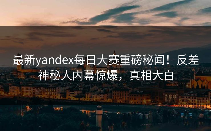 最新yandex每日大赛重磅秘闻！反差神秘人内幕惊爆，真相大白