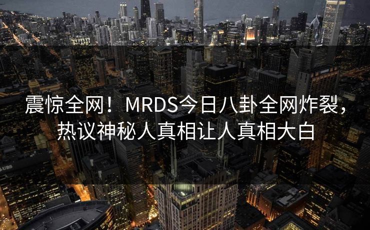 震惊全网！MRDS今日八卦全网炸裂，热议神秘人真相让人真相大白