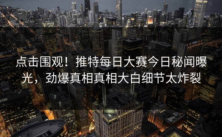 点击围观！推特每日大赛今日秘闻曝光，劲爆真相真相大白细节太炸裂