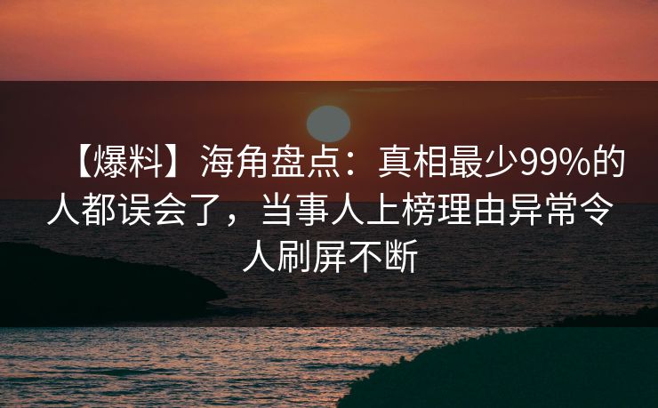 【爆料】海角盘点：真相最少99%的人都误会了，当事人上榜理由异常令人刷屏不断