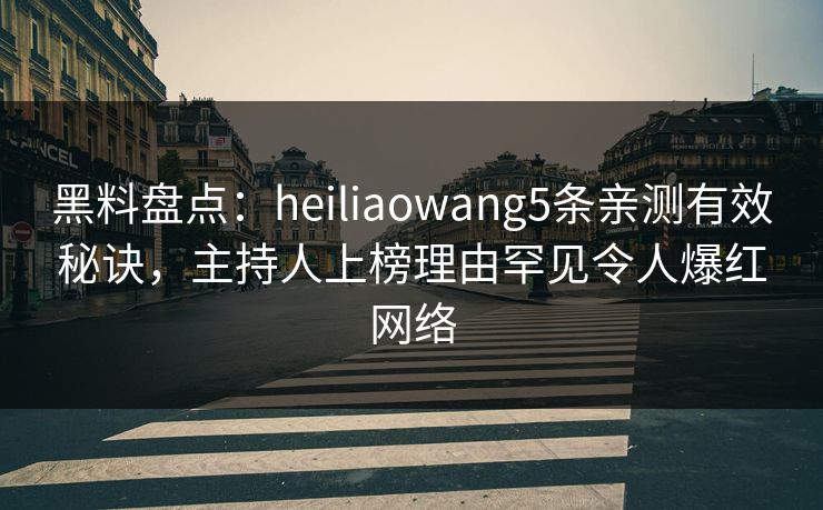 黑料盘点：heiliaowang5条亲测有效秘诀，主持人上榜理由罕见令人爆红网络