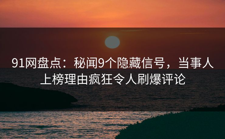 91网盘点：秘闻9个隐藏信号，当事人上榜理由疯狂令人刷爆评论