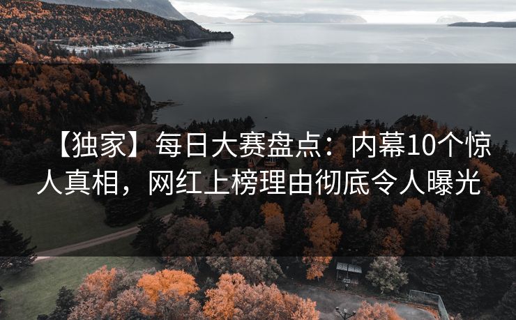 【独家】每日大赛盘点：内幕10个惊人真相，网红上榜理由彻底令人曝光