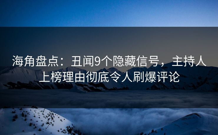 海角盘点：丑闻9个隐藏信号，主持人上榜理由彻底令人刷爆评论