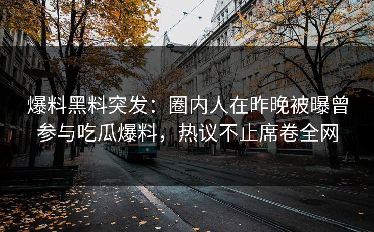 爆料黑料突发：圈内人在昨晚被曝曾参与吃瓜爆料，热议不止席卷全网