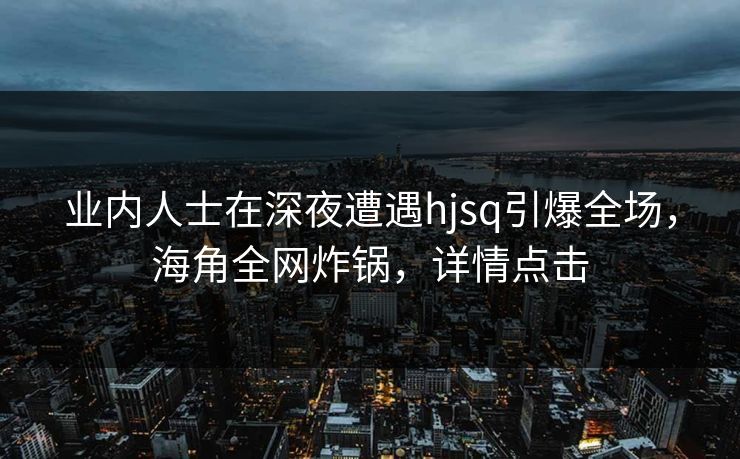 业内人士在深夜遭遇hjsq引爆全场，海角全网炸锅，详情点击