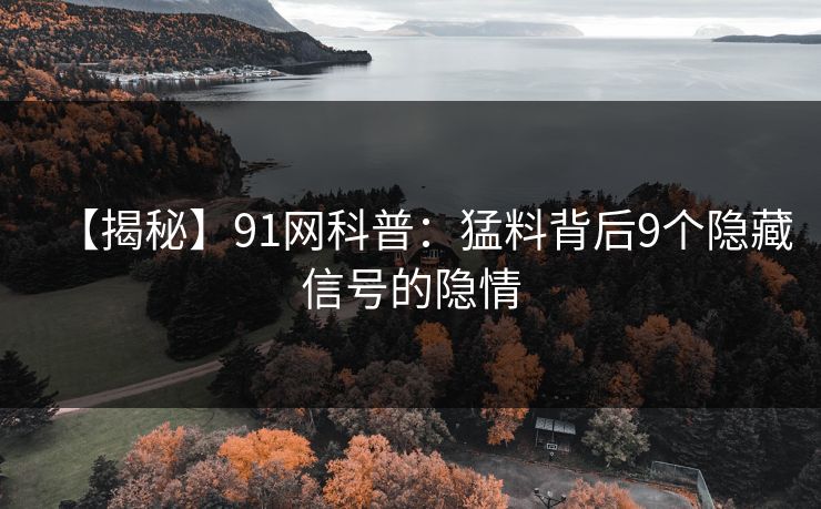 【揭秘】91网科普：猛料背后9个隐藏信号的隐情