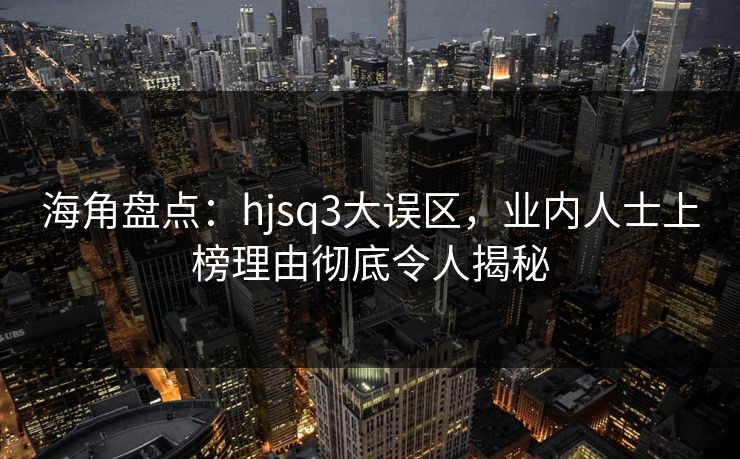 海角盘点:hjsq3大误区,业内人士上榜理由彻底令人揭秘 海角盘点:hjsq3大误区,业内人士上榜理由彻底令人揭秘