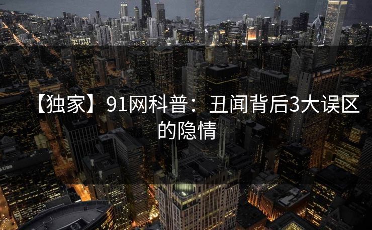【独家】91网科普：丑闻背后3大误区的隐情