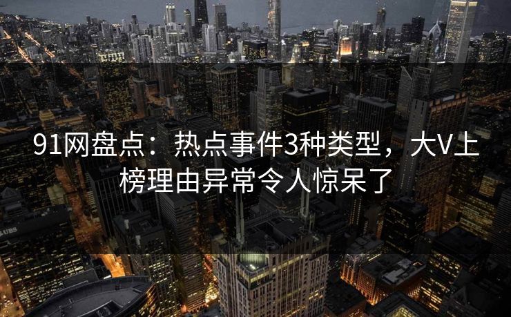 91网盘点：热点事件3种类型，大V上榜理由异常令人惊呆了