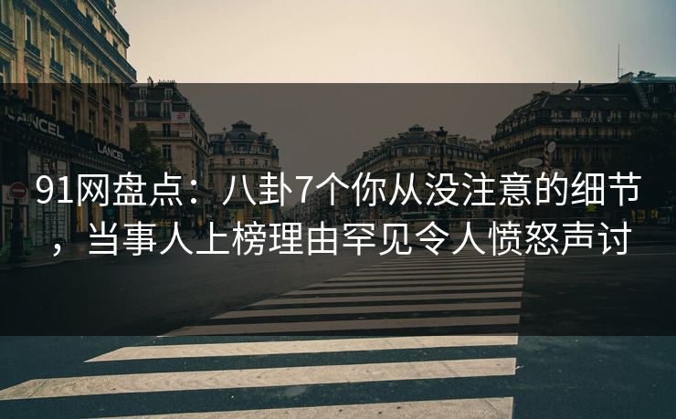 91网盘点：八卦7个你从没注意的细节，当事人上榜理由罕见令人愤怒声讨