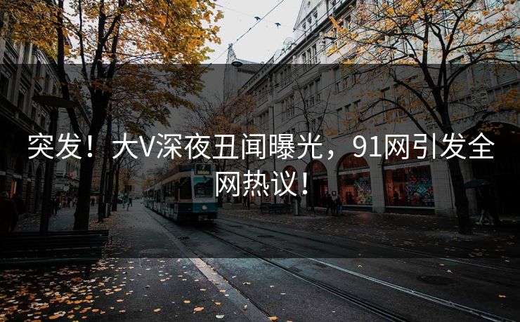 突发！大V深夜丑闻曝光，91网引发全网热议！