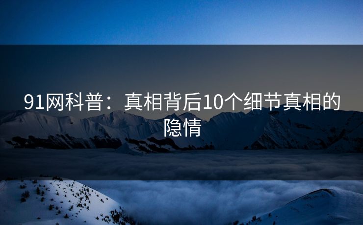 91网科普：真相背后10个细节真相的隐情