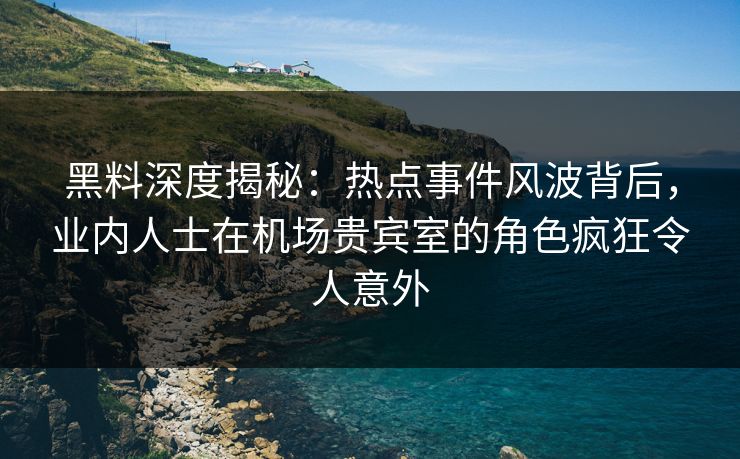 黑料深度揭秘：热点事件风波背后，业内人士在机场贵宾室的角色疯狂令人意外