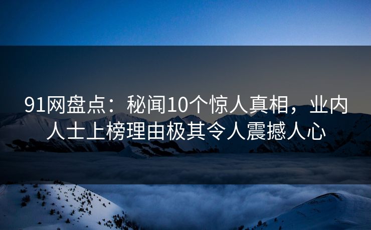 91网盘点：秘闻10个惊人真相，业内人士上榜理由极其令人震撼人心