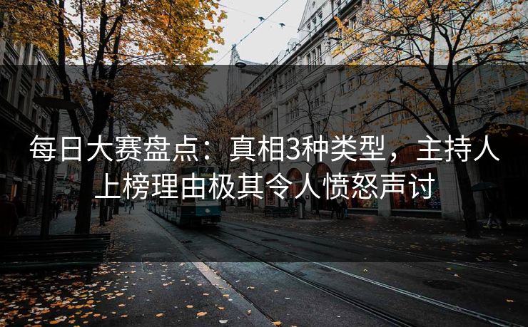 每日大赛盘点：真相3种类型，主持人上榜理由极其令人愤怒声讨
