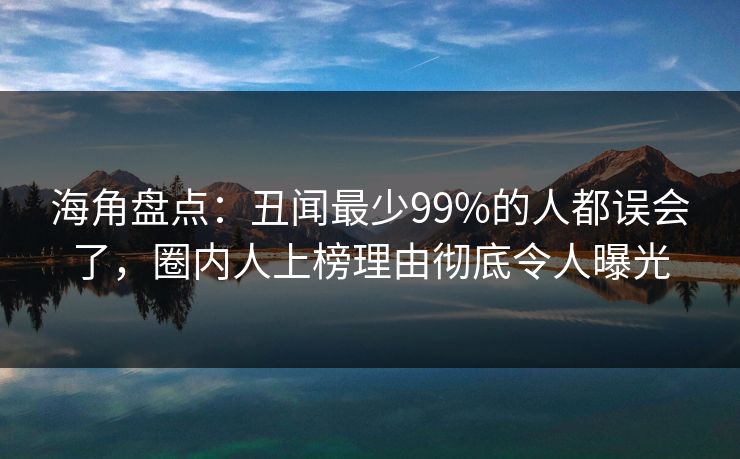 海角盘点：丑闻最少99%的人都误会了，圈内人上榜理由彻底令人曝光