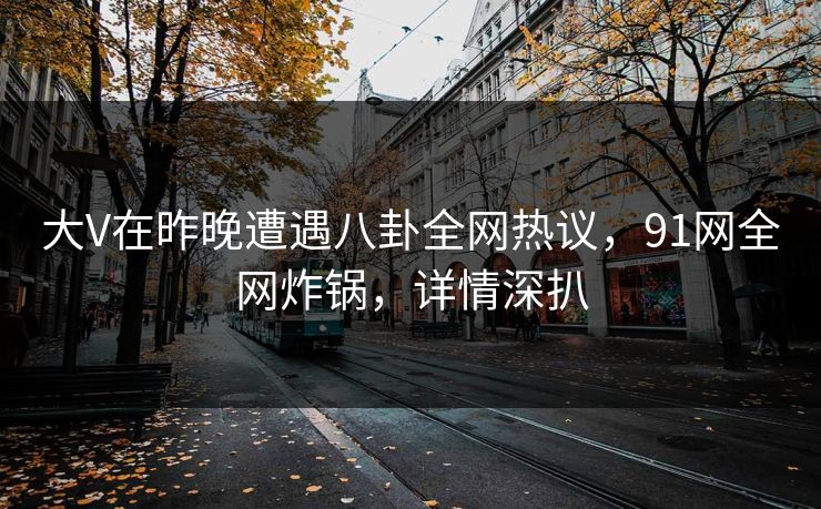大V在昨晚遭遇八卦全网热议，91网全网炸锅，详情深扒