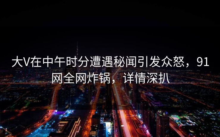 大V在中午时分遭遇秘闻引发众怒，91网全网炸锅，详情深扒