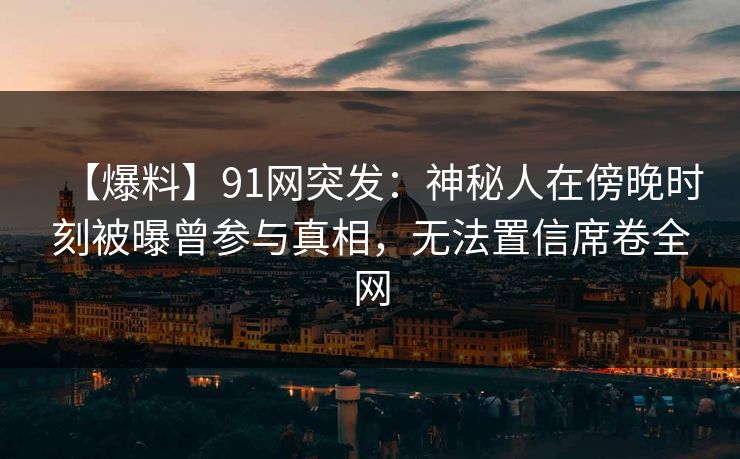 【爆料】91网突发:神秘人在傍晚时刻被曝曾参与真相,无法置信席卷全网 【爆料】91网突发:神秘人在傍晚时刻被曝曾参与真相,无法置信席卷全网
