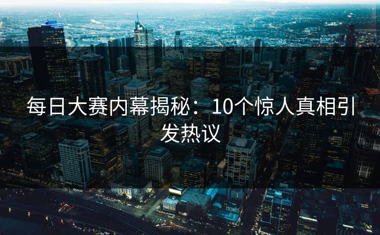 每日大赛内幕揭秘：10个惊人真相引发热议