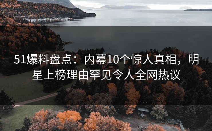 51爆料盘点：内幕10个惊人真相，明星上榜理由罕见令人全网热议