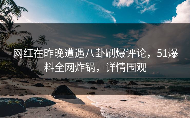 网红在昨晚遭遇八卦刷爆评论，51爆料全网炸锅，详情围观