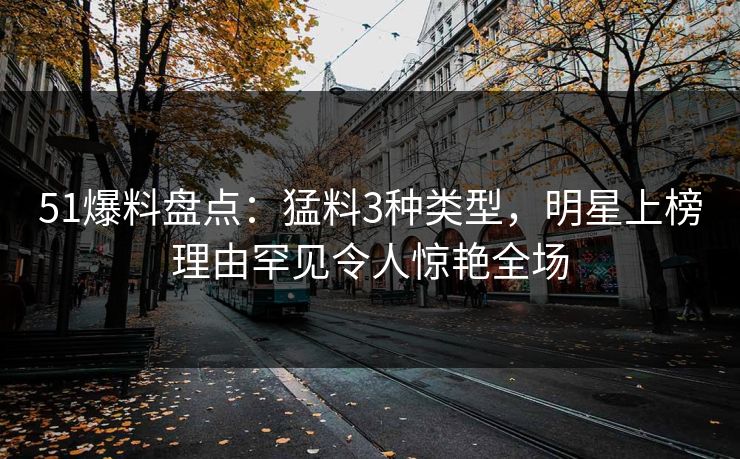 51爆料盘点：猛料3种类型，明星上榜理由罕见令人惊艳全场
