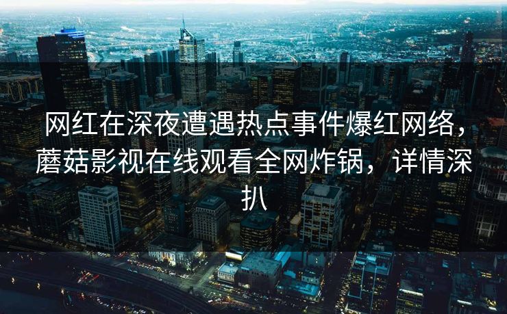 网红在深夜遭遇热点事件爆红网络，蘑菇影视在线观看全网炸锅，详情深扒