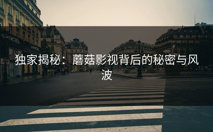 独家揭秘：蘑菇影视背后的秘密与风波