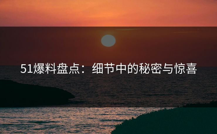 51爆料盘点：细节中的秘密与惊喜