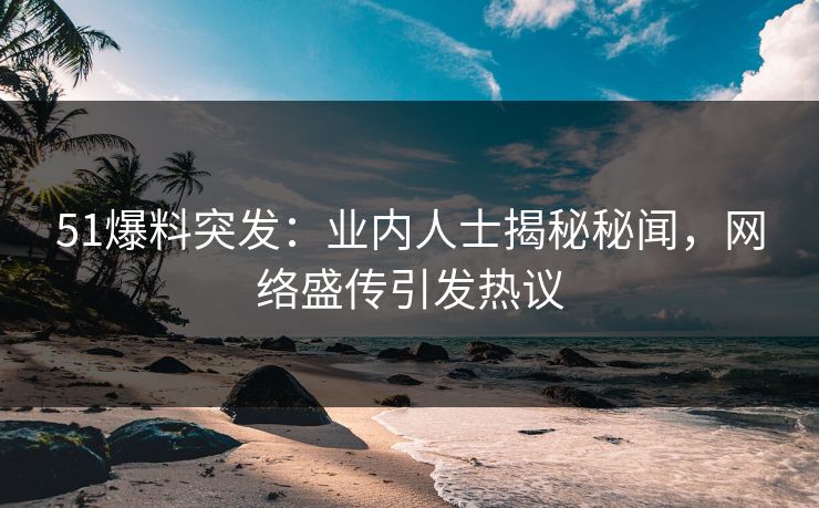 51爆料突发：业内人士揭秘秘闻，网络盛传引发热议