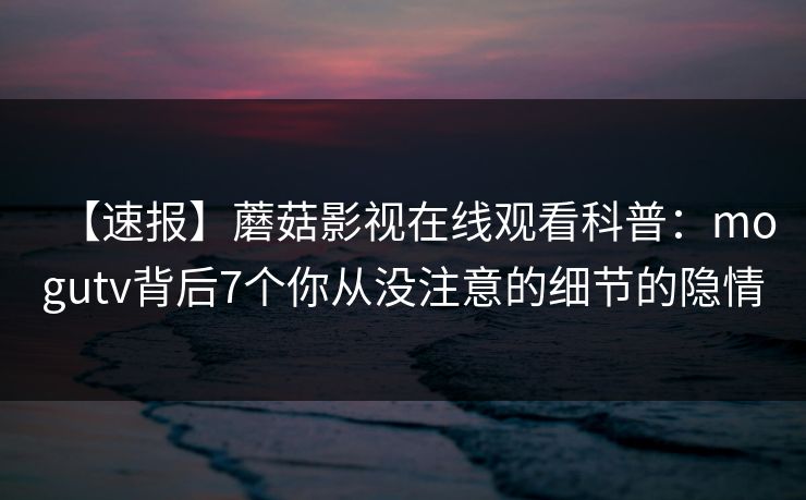 【速报】蘑菇影视在线观看科普：mogutv背后7个你从没注意的细节的隐情