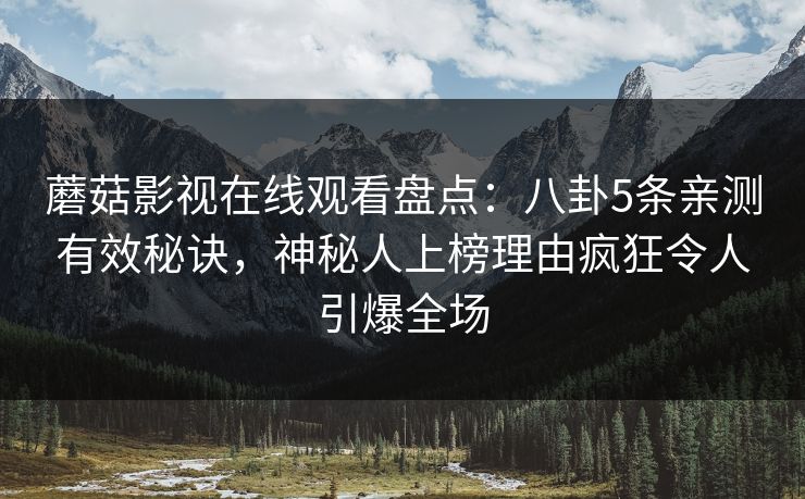 蘑菇影视在线观看盘点：八卦5条亲测有效秘诀，神秘人上榜理由疯狂令人引爆全场