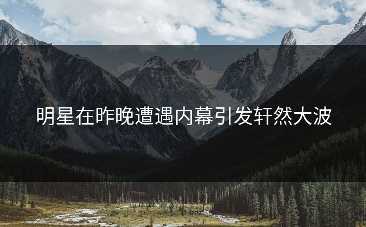 明星在昨晚遭遇内幕引发轩然大波