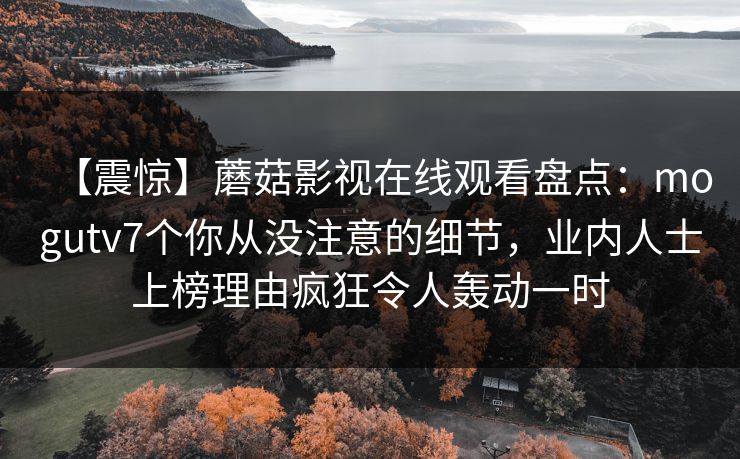 【震惊】蘑菇影视在线观看盘点：mogutv7个你从没注意的细节，业内人士上榜理由疯狂令人轰动一时