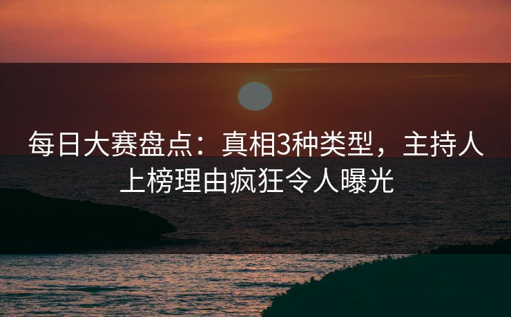每日大赛盘点：真相3种类型，主持人上榜理由疯狂令人曝光