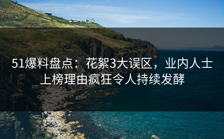 51爆料盘点：花絮3大误区，业内人士上榜理由疯狂令人持续发酵