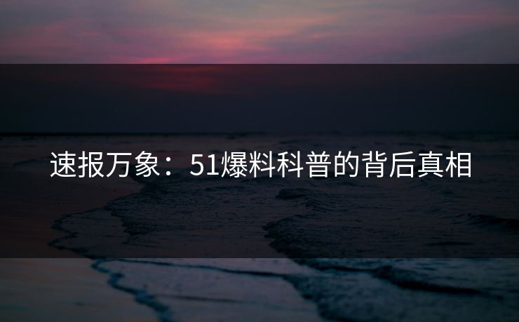 速报万象：51爆料科普的背后真相