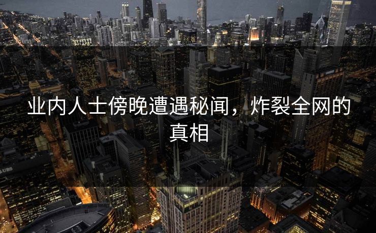 业内人士傍晚遭遇秘闻，炸裂全网的真相