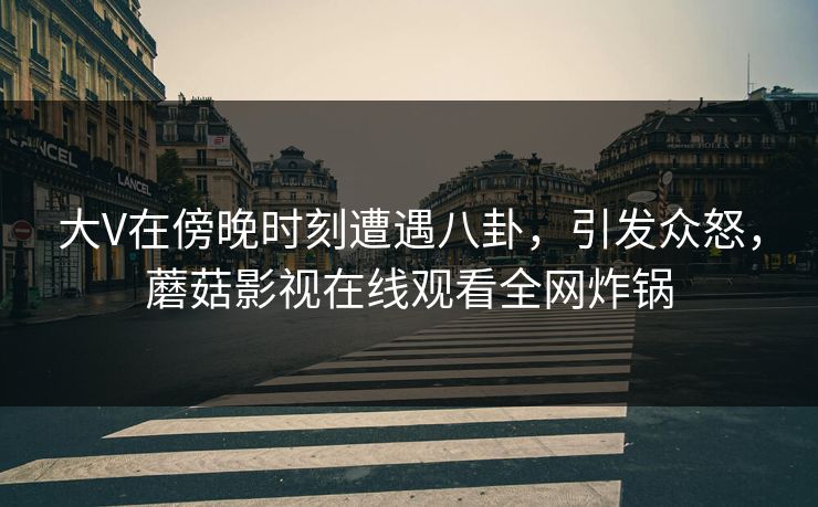 大V在傍晚时刻遭遇八卦，引发众怒，蘑菇影视在线观看全网炸锅