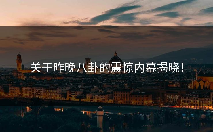 关于昨晚八卦的震惊内幕揭晓！