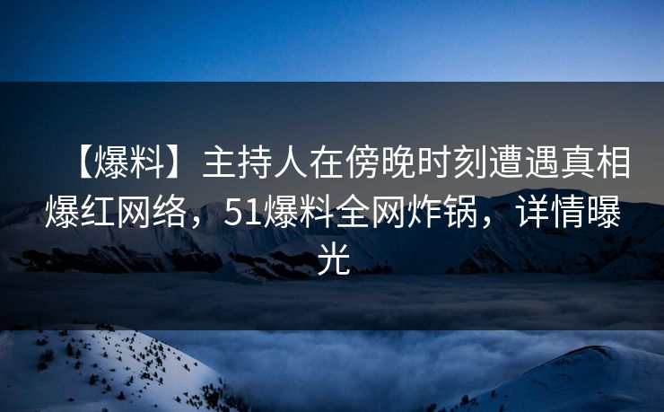 【爆料】主持人在傍晚时刻遭遇真相爆红网络，51爆料全网炸锅，详情曝光