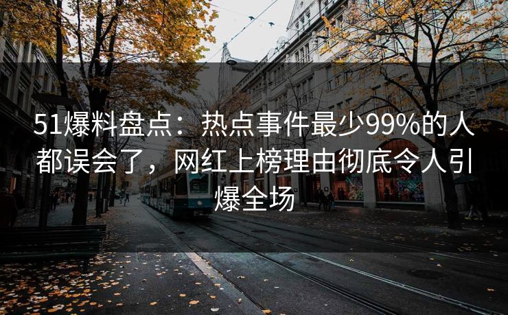 51爆料盘点：热点事件最少99%的人都误会了，网红上榜理由彻底令人引爆全场