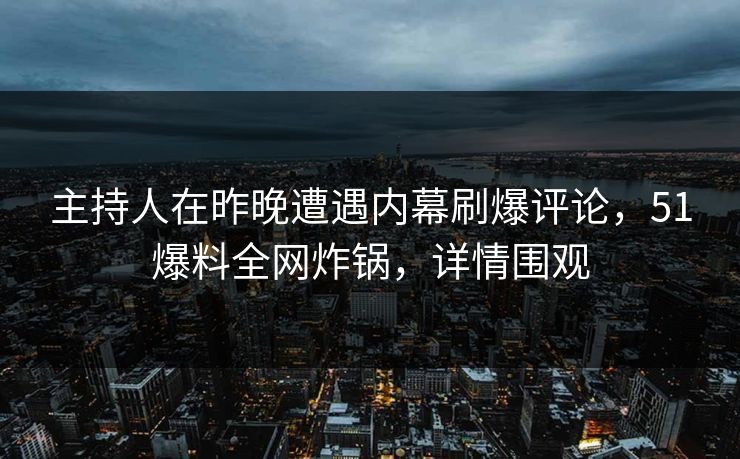 主持人在昨晚遭遇内幕刷爆评论，51爆料全网炸锅，详情围观