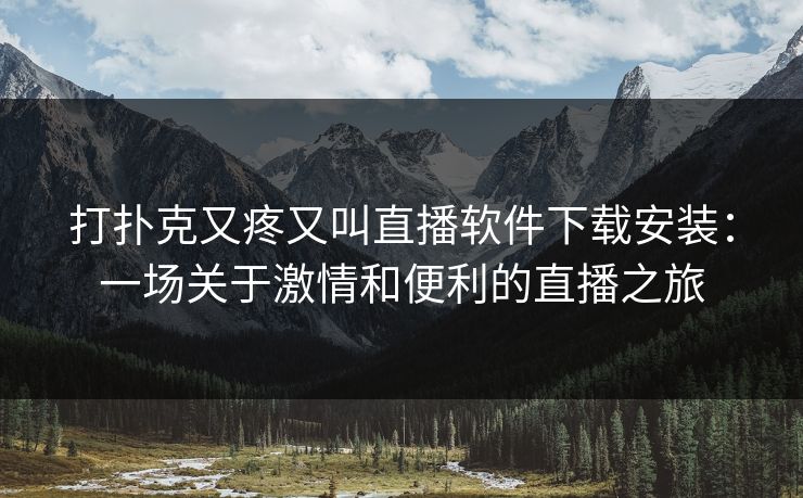 打扑克又疼又叫直播软件下载安装：一场关于激情和便利的直播之旅